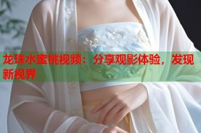 龙珠水蜜桃视频：分享观影体验，发现新视界