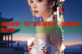 蜜桃视频：无广告影视平台，海量剧源随时看