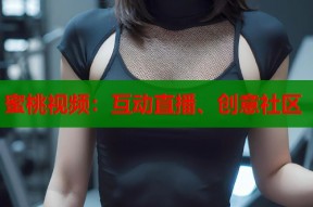 蜜桃视频：互动直播、创意社区