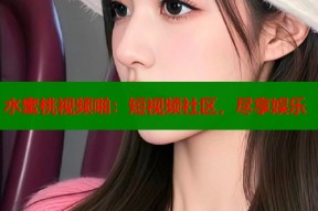 水蜜桃视频啪：短视频社区，尽享娱乐