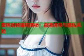 蜜桃视频骗局揭秘：直播诱导与隐私风险