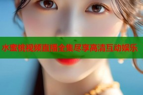 水蜜桃视频直播全集尽享高清互动娱乐