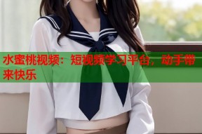 水蜜桃视频：短视频学习平台，动手带来快乐