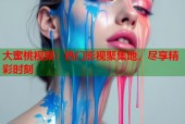 大蜜桃视频：热门影视聚集地，尽享精彩时刻