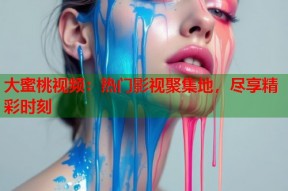 大蜜桃视频：热门影视聚集地，尽享精彩时刻