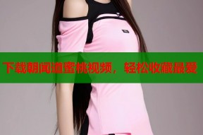 下载朝闻道蜜桃视频，轻松收藏最爱
