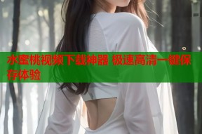 水蜜桃视频下载神器 极速高清一键保存体验