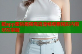 戴app蜜桃视频高清流畅观看精彩内容尽在掌握