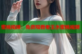 蜜桃视频：免费观看老王水蜜桃视频