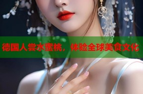 德国人尝水蜜桃，体验全球美食文化