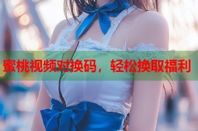 蜜桃视频对换码，轻松换取福利