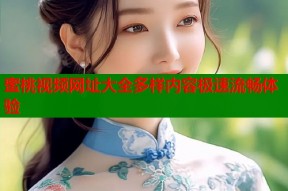 蜜桃视频网址大全多样内容极速流畅体验