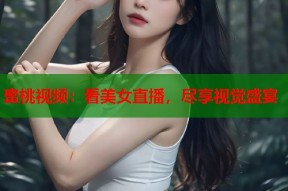 蜜桃视频：看美女直播，尽享视觉盛宴