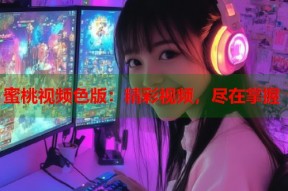 蜜桃视频色版：精彩视频，尽在掌握