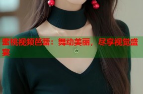 蜜桃视频芭蕾：舞动美丽，尽享视觉盛宴