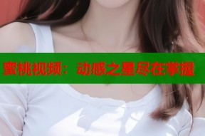 蜜桃视频：动感之星尽在掌握