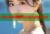 尤蜜沈蜜桃视频精彩内容无限畅享体验