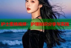 护士蜜桃视频：护理知识分享与实践