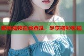 蜜桃视频在线登录，尽享精彩影视