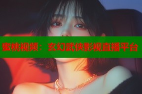 蜜桃视频：玄幻武侠影视直播平台