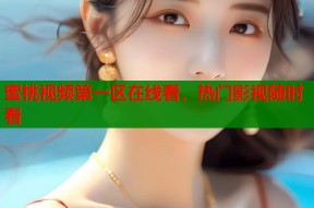 蜜桃视频第一区在线看，热门影视随时看