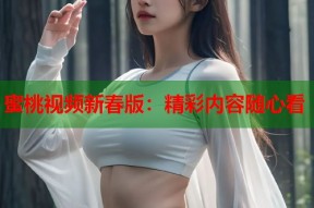 蜜桃视频新春版：精彩内容随心看
