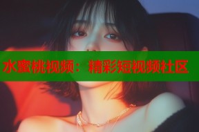 水蜜桃视频：精彩短视频社区
