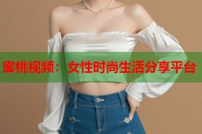 蜜桃视频：女性时尚生活分享平台