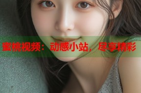 蜜桃视频：动感小站，尽享精彩