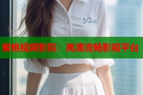 蜜桃视频影院：高清流畅影视平台