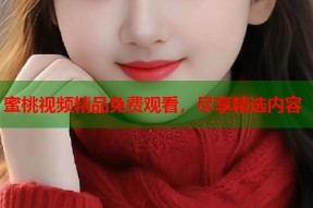 蜜桃视频精品免费观看，尽享精选内容