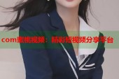com蜜桃视频：精彩短视频分享平台