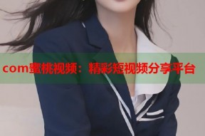 com蜜桃视频：精彩短视频分享平台