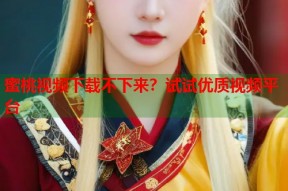 蜜桃视频下载不下来？试试优质视频平台