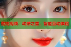蜜桃视频：动感之星，智能互动体验