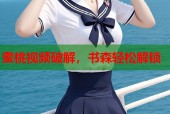 蜜桃视频破解，书森轻松解锁