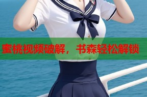 蜜桃视频破解，书森轻松解锁