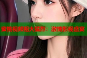 蜜桃视频粗大猛烈：激情影视盛宴