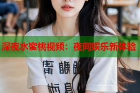 深夜水蜜桃视频：夜间娱乐新体验
