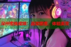 深州蜜桃视频：品尝甜蜜，体验美景