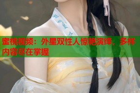 蜜桃视频：外星双性人惊艳演绎，多样内容尽在掌握