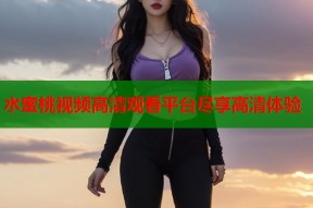 水蜜桃视频高清观看平台尽享高清体验
