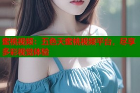蜜桃视频：五色天蜜桃视频平台，尽享多彩视觉体验