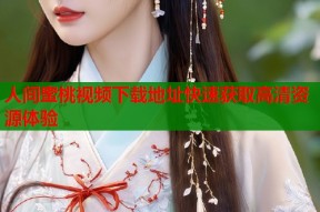 人间蜜桃视频下载地址快速获取高清资源体验