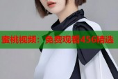 蜜桃视频：免费观看456精选