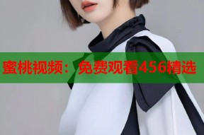 蜜桃视频：免费观看456精选