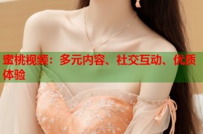 蜜桃视频：多元内容、社交互动、优质体验