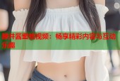 滕井酱蜜桃视频：畅享精彩内容与互动乐趣