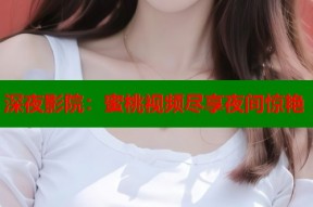 深夜影院：蜜桃视频尽享夜间惊艳