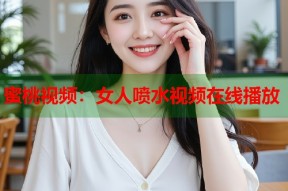 蜜桃视频：女人喷水视频在线播放